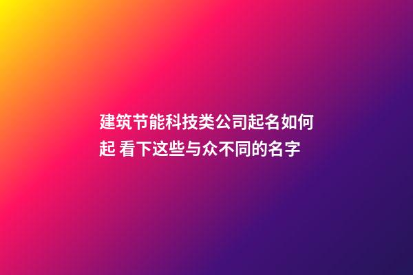 建筑节能科技类公司起名如何起 看下这些与众不同的名字-第1张-公司起名-玄机派